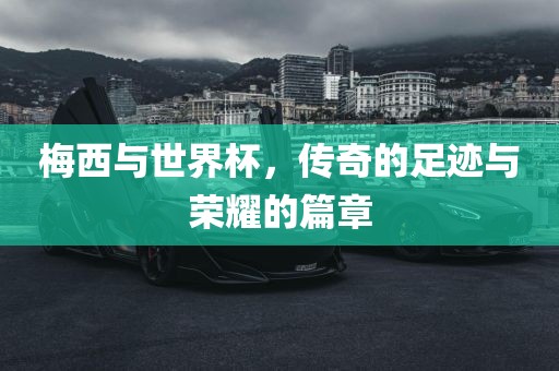 梅西与世界杯，传奇的足迹与荣耀的篇章