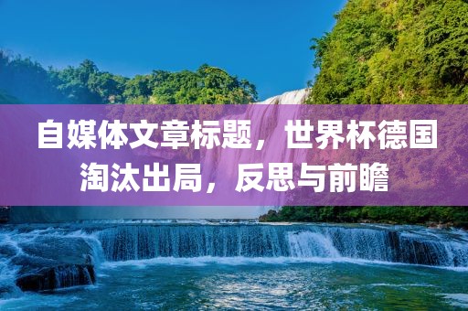 自媒体文章标题，世界杯德国淘汰出局，反思与前瞻