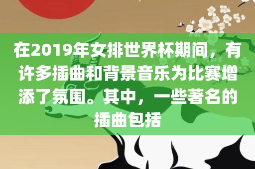 在2019年女排世界杯期间，有许多插曲和背景音乐为比赛增添了氛围。其中，一些著名的插曲包括