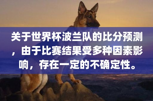 关于世界杯波兰队的比分预测，由于比赛结果受多种因素影响，存在一定的不确定性。