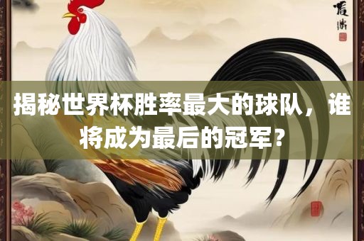 揭秘世界杯胜率最大的球队，谁将成为最后的冠军？