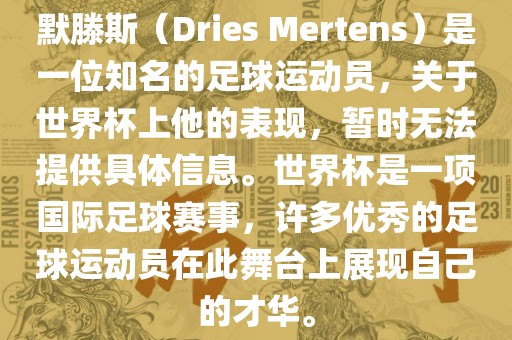 默滕斯（Dries Mertens）是一位知名的足球运动员，关于世界杯上他的表现，暂时无法提供具体信息。世界杯是一项国际足球赛事，许多优秀的足球运动员在此舞台上展现自己的才华。