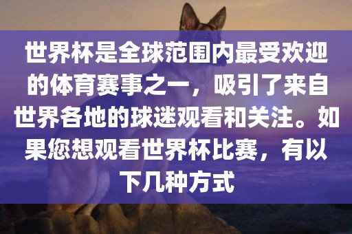 世界杯是全球范围内最受欢迎的体育赛事之一，吸引了来自世界各地的球迷观看和关注。如果您想观看世界杯比赛，有以下几种方式