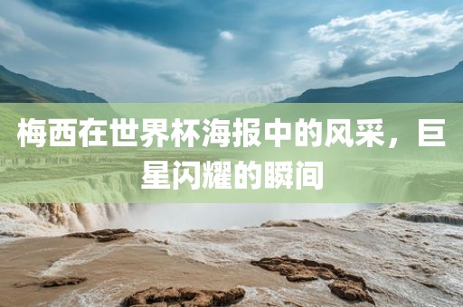 梅西在世界杯海报中的风采，巨星闪耀的瞬间