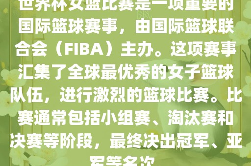 世界杯女篮比赛是一项重要的国际篮球赛事，由国际篮球联合会（FIBA）主办。这项赛事汇集了全球最优秀的女子篮球队伍，进行激烈的篮球比赛。比赛通常包括小组赛、淘汰赛和决赛等阶段，最终决出冠军、亚军等名次。