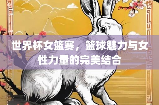 世界杯女篮赛，篮球魅力与女性力量的完美结合