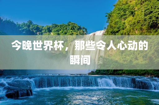 今晚世界杯，那些令人心动的瞬间