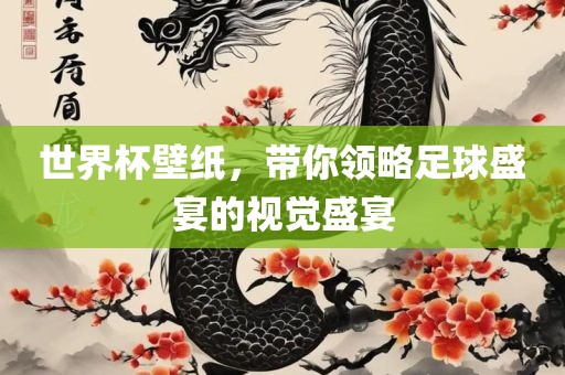 世界杯壁纸，带你领略足球盛宴的视觉盛宴