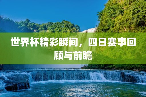 世界杯精彩瞬间，四日赛事回顾与前瞻