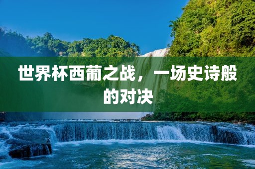世界杯西葡之战，一场史诗般的对决