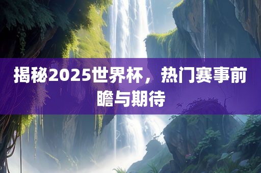 揭秘2025世界杯，热门赛事前瞻与期待