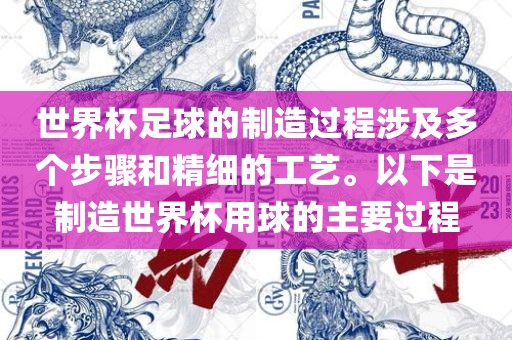世界杯足球的制造过程涉及多个步骤和精细的工艺。以下是制造世界杯用球的主要过程