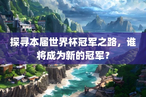 探寻本届世界杯冠军之路，谁将成为新的冠军？