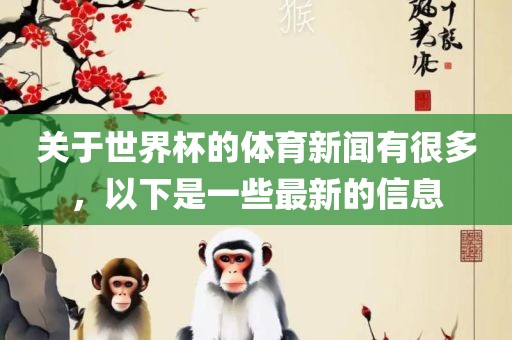 关于世界杯的体育新闻有很多，以下是一些最新的信息