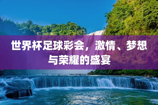 世界杯足球彩会，激情、梦想与荣耀的盛宴
