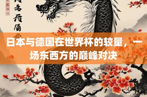 日本与德国在世界杯的较量，一场东西方的巅峰对决