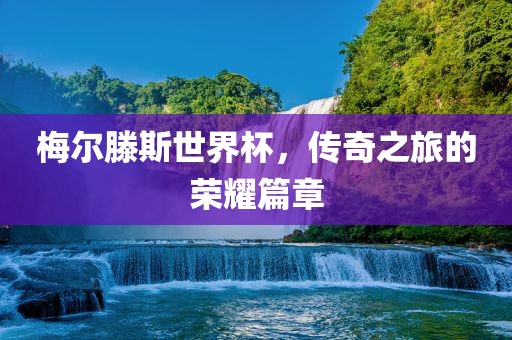 梅尔滕斯世界杯，传奇之旅的荣耀篇章