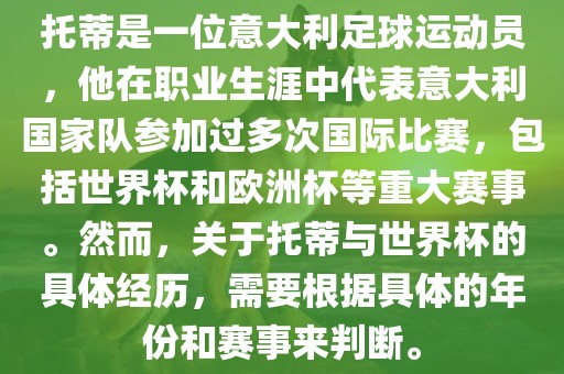 托蒂是一位意大利足球运动员，他在职业生涯中代表意大利国家队参加过多次国际比赛，包括世界杯和欧洲杯等重大赛事。然而，关于托蒂与世界杯的具体经历，需要根据具体的年份和赛事来判断。