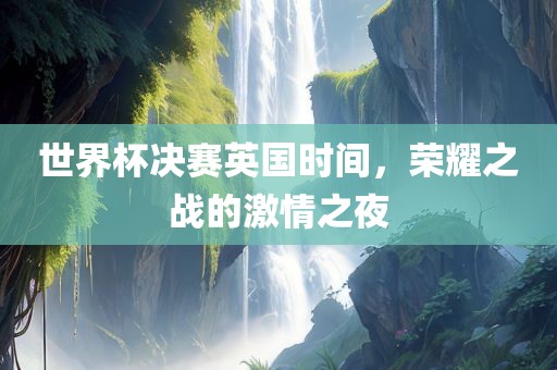 世界杯决赛英国时间，荣耀之战的激情之夜