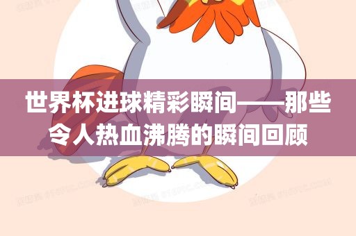 世界杯进球精彩瞬间——那些令人热血沸腾的瞬间回顾