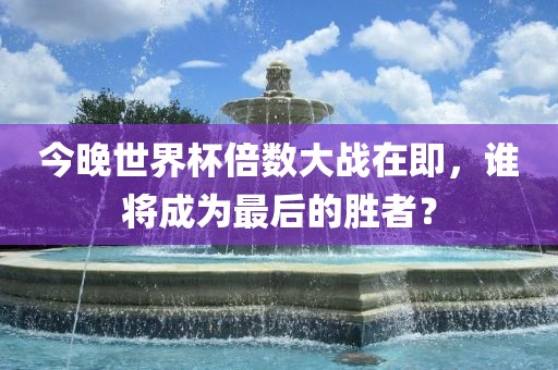 今晚世界杯倍数大战在即，谁将成为最后的胜者？
