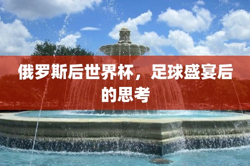 俄罗斯后世界杯，足球盛宴后的思考