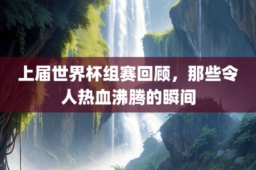 上届世界杯组赛回顾，那些令人热血沸腾的瞬间