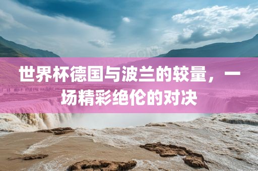 世界杯德国与波兰的较量，一场精彩绝伦的对决