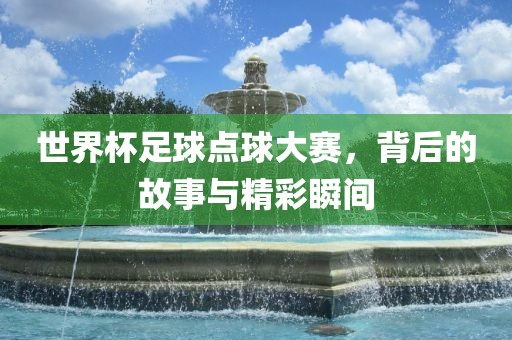 世界杯足球点球大赛，背后的故事与精彩瞬间