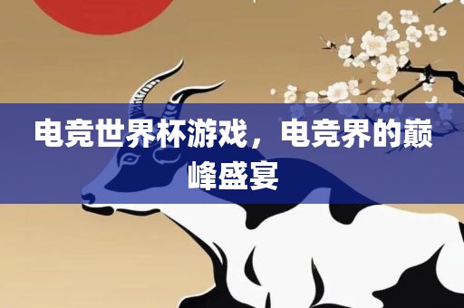 电竞世界杯游戏，电竞界的巅峰盛宴