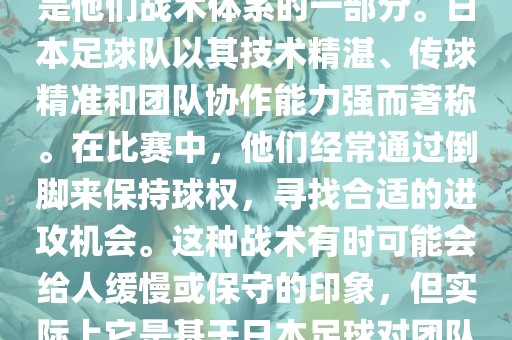 关于世界杯中日本队的倒脚（即传递球的方式），可以说这是他们战术体系的一部分。日本足球队以其技术精湛、传球精准和团队协作能力强而著称。在比赛中，他们经常通过倒脚来保持球权，寻找合适的进攻机会。这种战术有时可能会给人缓慢或保守的印象，但实际上它是基于日本足球对团队协同作战和精准传球的高度重视。