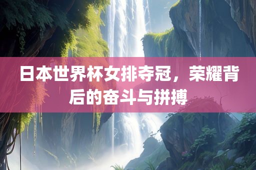 日本世界杯女排夺冠，荣耀背后的奋斗与拼搏
