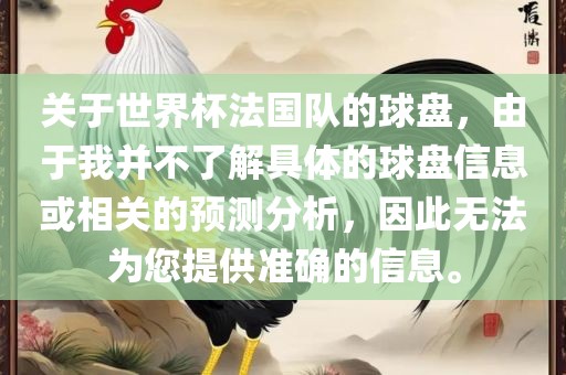 关于世界杯法国队的球盘，由于我并不了解具体的球盘信息或相关的预测分析，因此无法为您提供准确的信息。