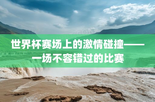 世界杯赛场上的激情碰撞——一场不容错过的比赛