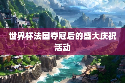 世界杯法国夺冠后的盛大庆祝活动