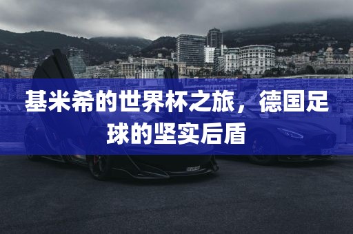 基米希的世界杯之旅，德国足球的坚实后盾