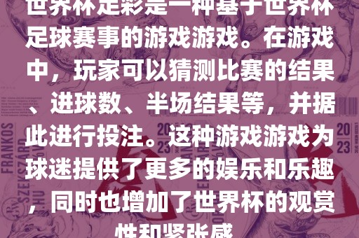 世界杯足彩是一种基于世界杯足球赛事的游戏游戏。在游戏中，玩家可以猜测比赛的结果、进球数、半场结果等，并据此进行投注。这种游戏游戏为球迷提供了更多的娱乐和乐趣，同时也增加了世界杯的观赏性和紧张感。