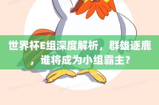 世界杯E组深度解析，群雄逐鹿，谁将成为小组霸主？