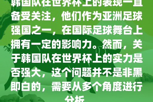 韩国队在世界杯上的表现一直备受关注，他们作为亚洲足球强国之一，在国际足球舞台上拥有一定的影响力。然而，关于韩国队在世界杯上的实力是否强大，这个问题并不是非黑即白的，需要从多个角度进行分析。