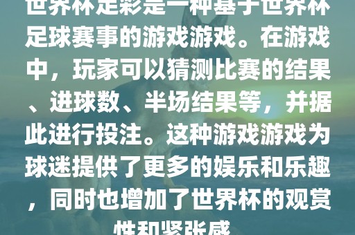 世界杯足彩是一种基于世界杯足球赛事的游戏游戏。在游戏中，玩家可以猜测比赛的结果、进球数、半场结果等，并据此进行投注。这种游戏游戏为球迷提供了更多的娱乐和乐趣，同时也增加了世界杯的观赏性和紧张感。