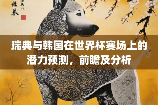瑞典与韩国在世界杯赛场上的潜力预测，前瞻及分析