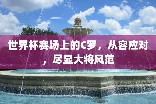 世界杯赛场上的C罗，从容应对，尽显大将风范