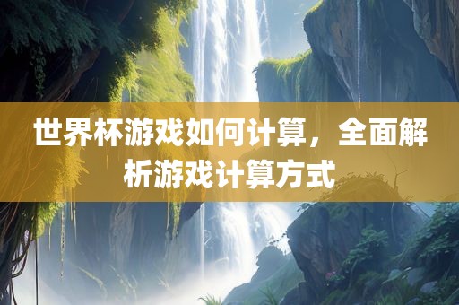 世界杯游戏如何计算，全面解析游戏计算方式