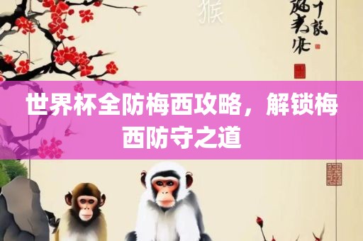 世界杯全防梅西攻略，解锁梅西防守之道