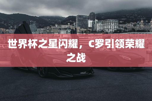 世界杯之星闪耀，C罗引领荣耀之战