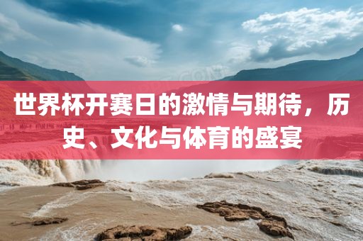 世界杯开赛日的激情与期待，历史、文化与体育的盛宴