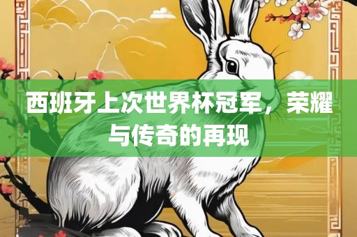 西班牙上次世界杯冠军，荣耀与传奇的再现