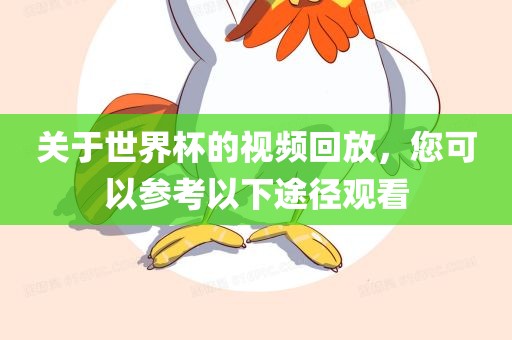 关于世界杯的视频回放，您可以参考以下途径观看