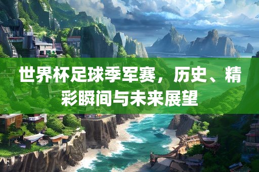 世界杯足球季军赛，历史、精彩瞬间与未来展望