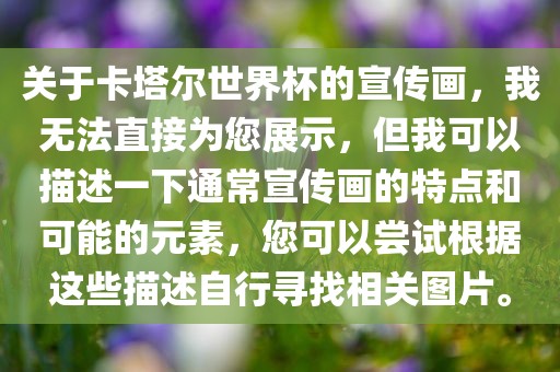 关于卡塔尔世界杯的宣传画，我无法直接为您展示，但我可以描述一下通常宣传画的特点和可能的元素，您可以尝试根据这些描述自行寻找相关图片。